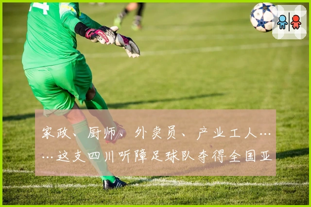 家政、厨师、外卖员、产业工人……这支四川听障足球队夺得全国亚军