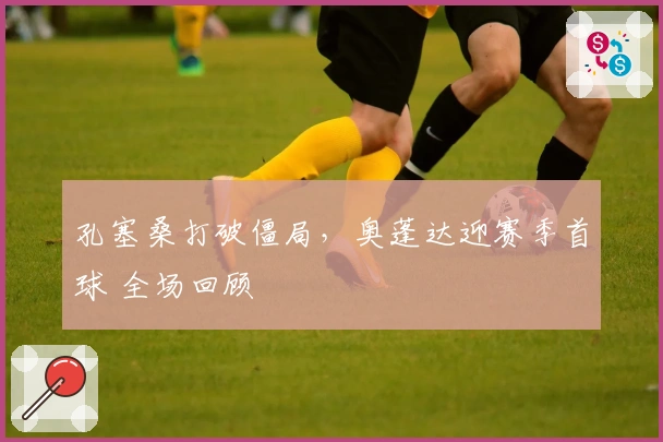 孔塞桑打破僵局，奥蓬达迎赛季首球 全场回顾