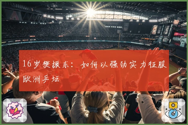 16岁樊振东：如何以强劲实力征服欧洲乒坛