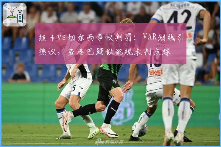 纽卡vs切尔西争议判罚：VAR划线引热议，查洛巴疑似犯规未判点球