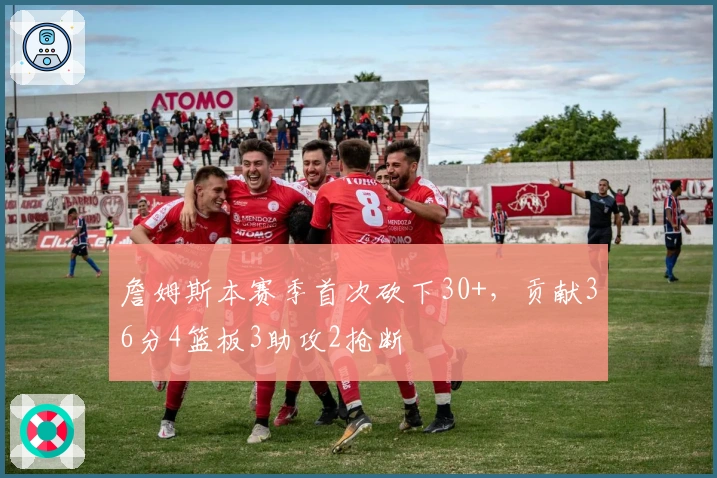 詹姆斯本赛季首次砍下30+，贡献36分4篮板3助攻2抢断