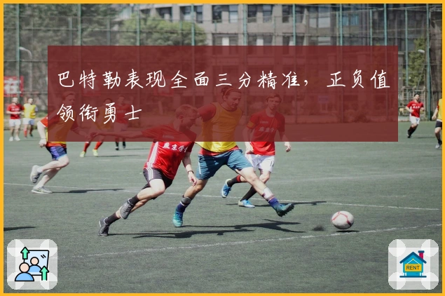 巴特勒表现全面三分精准，正负值领衔勇士