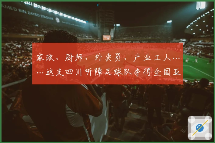 家政、厨师、外卖员、产业工人……这支四川听障足球队夺得全国亚军