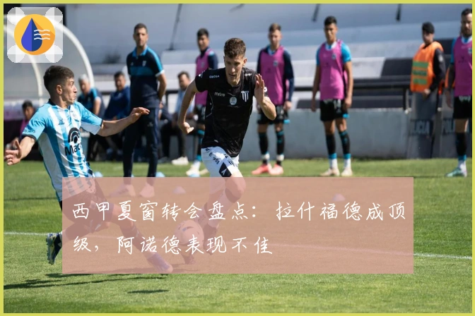 西甲夏窗转会盘点：拉什福德成顶级，阿诺德表现不佳