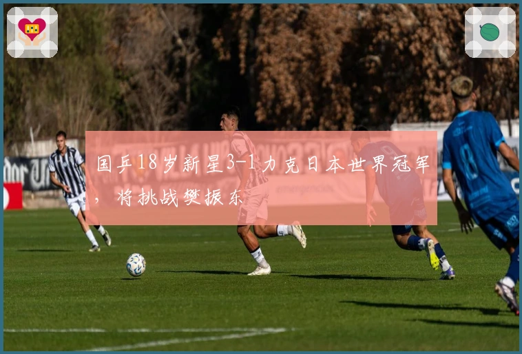 国乒18岁新星3-1力克日本世界冠军，将挑战樊振东