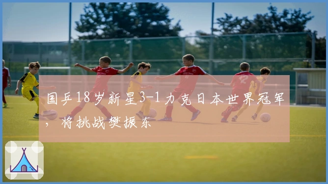 国乒18岁新星3-1力克日本世界冠军，将挑战樊振东