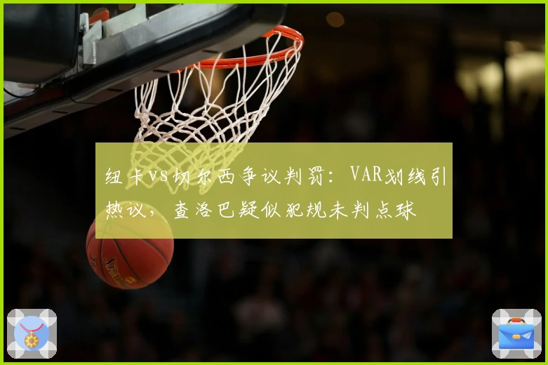 纽卡vs切尔西争议判罚：VAR划线引热议，查洛巴疑似犯规未判点球